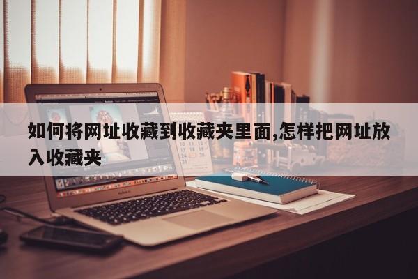 如何将网址收藏到收藏夹里面,怎样把网址放入收藏夹