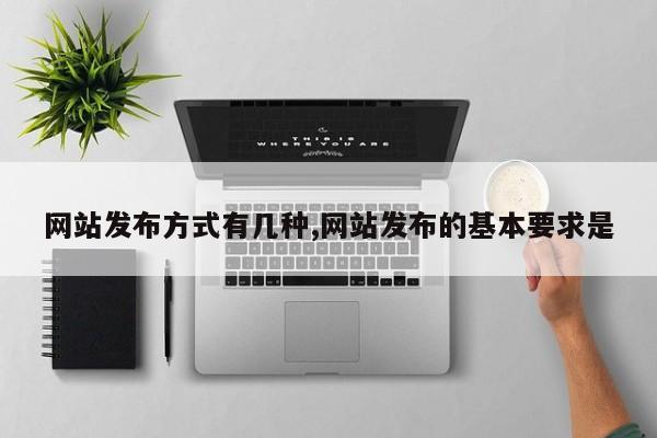 网站发布方式有几种,网站发布的基本要求是
