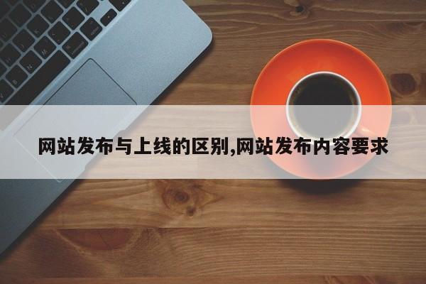 网站发布与上线的区别,网站发布内容要求