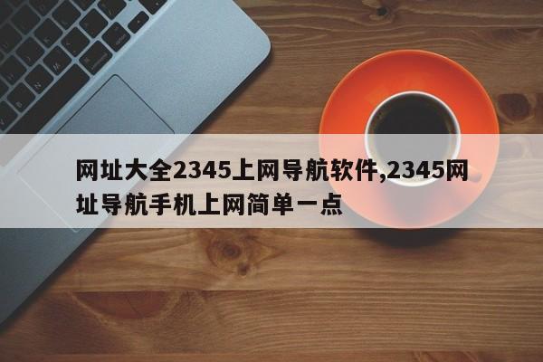 网址大全2345上网导航软件,2345网址导航手机上网简单一点