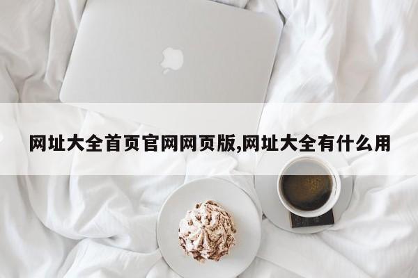 网址大全首页官网网页版,网址大全有什么用