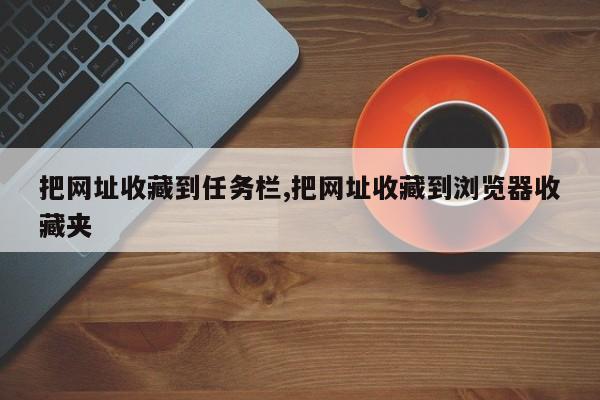 把网址收藏到任务栏,把网址收藏到浏览器收藏夹