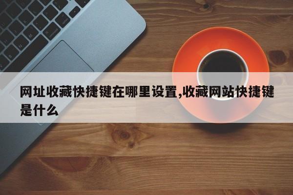 网址收藏快捷键在哪里设置,收藏网站快捷键是什么